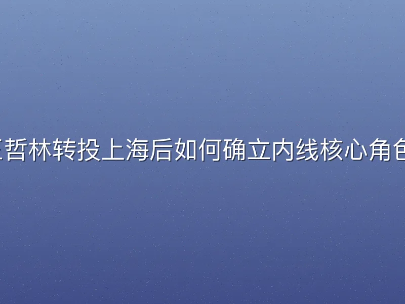 王哲林转投上海后如何确立内线核心角色？